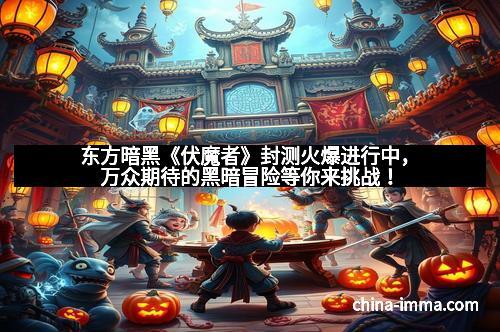 东方暗黑《伏魔者》封测火爆进行中，万众期待的黑暗冒险等你来挑战！
