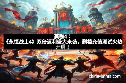 赢咖4：《永恒战士4》双倍返利盛大来袭，删档充值测试火热开启！