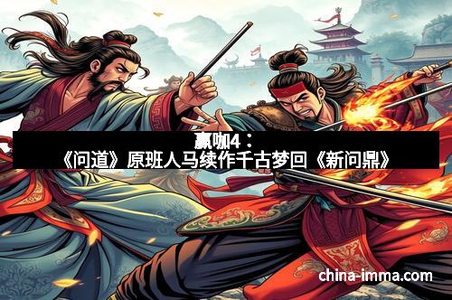 赢咖4：《问道》原班人马续作千古梦回《新问鼎》